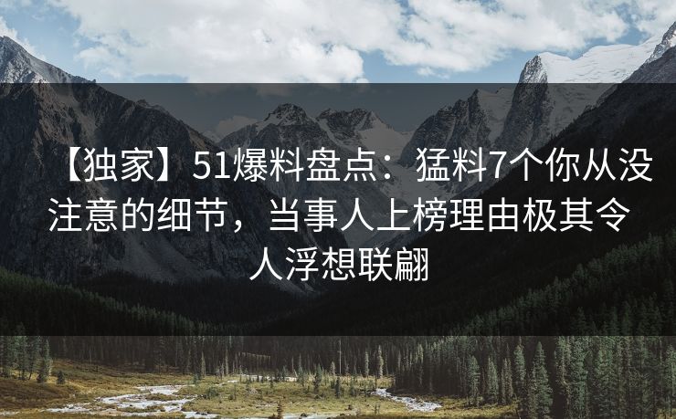 【独家】51爆料盘点：猛料7个你从没注意的细节，当事人上榜理由极其令人浮想联翩