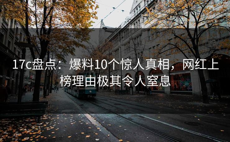 17c盘点：爆料10个惊人真相，网红上榜理由极其令人窒息