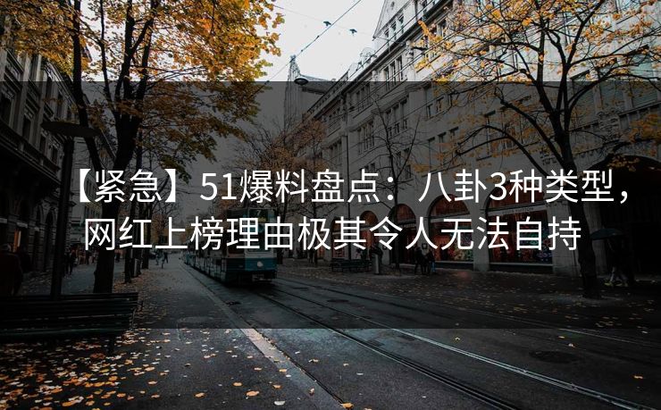 【紧急】51爆料盘点：八卦3种类型，网红上榜理由极其令人无法自持