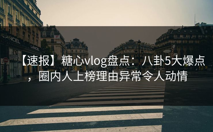 【速报】糖心vlog盘点：八卦5大爆点，圈内人上榜理由异常令人动情
