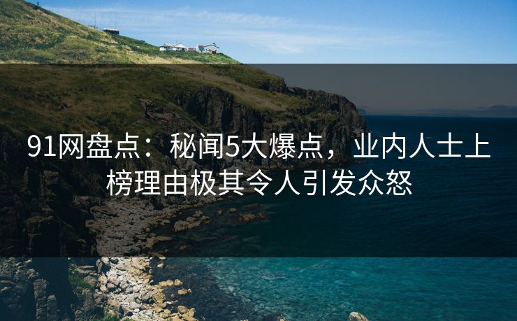 91网盘点：秘闻5大爆点，业内人士上榜理由极其令人引发众怒