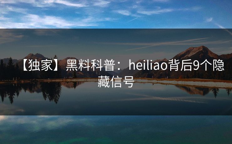 【独家】黑料科普：heiliao背后9个隐藏信号