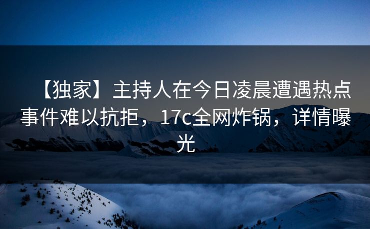 【独家】主持人在今日凌晨遭遇热点事件难以抗拒，17c全网炸锅，详情曝光