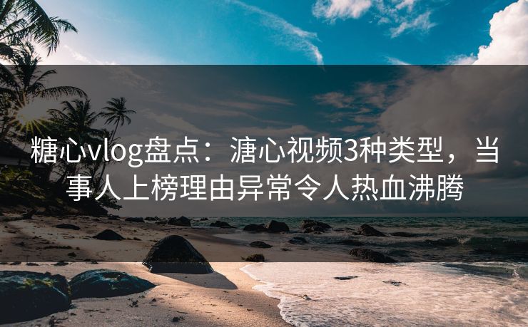 糖心vlog盘点：溏心视频3种类型，当事人上榜理由异常令人热血沸腾