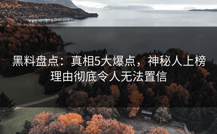 黑料盘点：真相5大爆点，神秘人上榜理由彻底令人无法置信