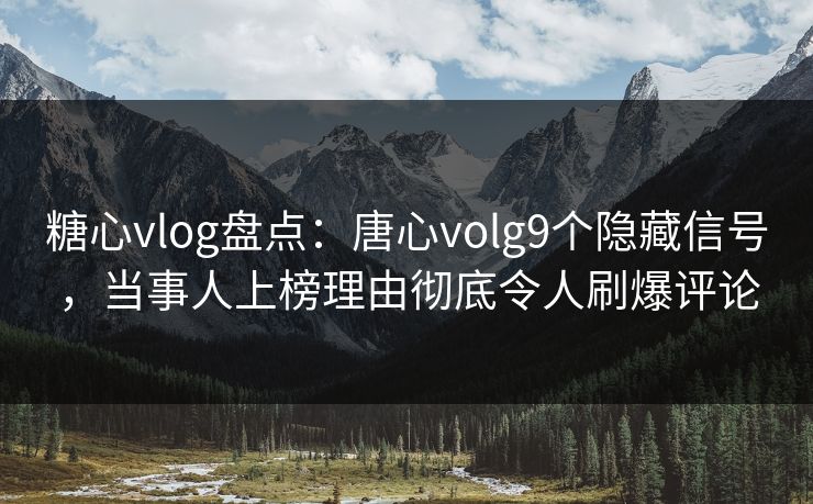 糖心vlog盘点：唐心volg9个隐藏信号，当事人上榜理由彻底令人刷爆评论