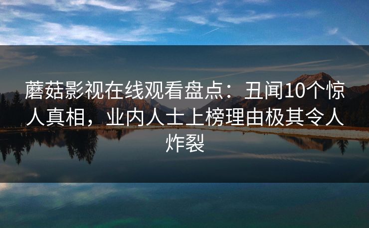 蘑菇影视在线观看盘点：丑闻10个惊人真相，业内人士上榜理由极其令人炸裂