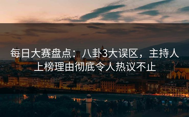 每日大赛盘点：八卦3大误区，主持人上榜理由彻底令人热议不止