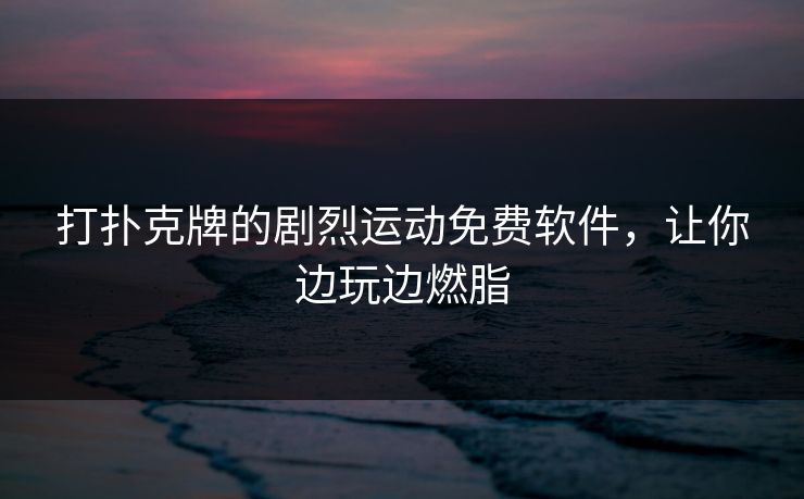 打扑克牌的剧烈运动免费软件，让你边玩边燃脂