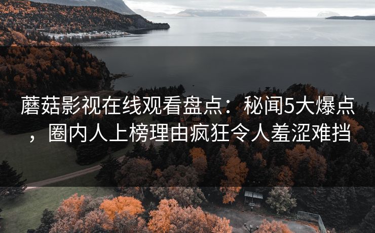 蘑菇影视在线观看盘点：秘闻5大爆点，圈内人上榜理由疯狂令人羞涩难挡