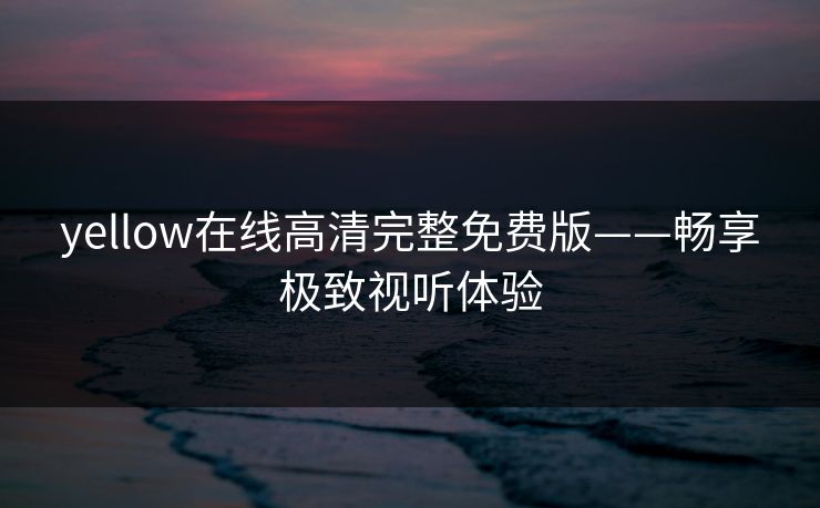 yellow在线高清完整免费版——畅享极致视听体验