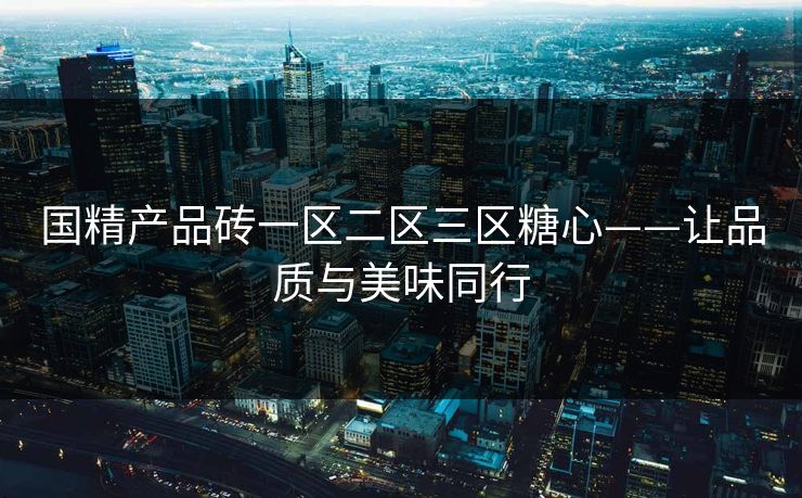 国精产品砖一区二区三区糖心——让品质与美味同行
