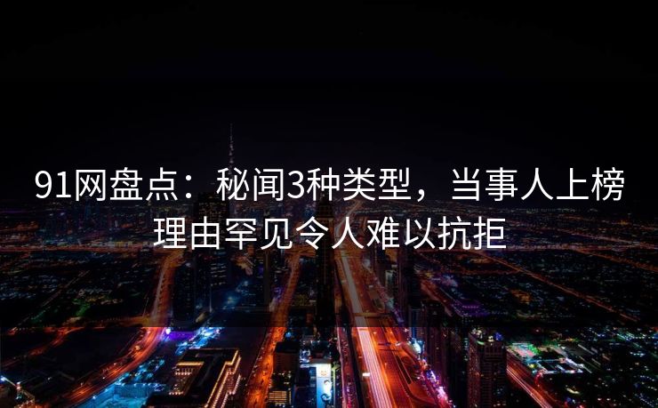 91网盘点：秘闻3种类型，当事人上榜理由罕见令人难以抗拒