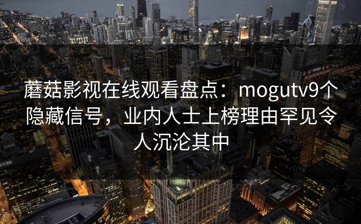 蘑菇影视在线观看盘点：mogutv9个隐藏信号，业内人士上榜理由罕见令人沉沦其中