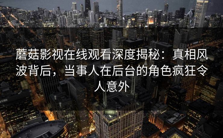 蘑菇影视在线观看深度揭秘：真相风波背后，当事人在后台的角色疯狂令人意外