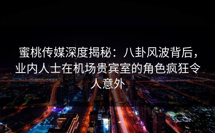 蜜桃传媒深度揭秘：八卦风波背后，业内人士在机场贵宾室的角色疯狂令人意外