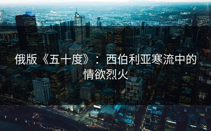 俄版《五十度》：西伯利亚寒流中的情欲烈火