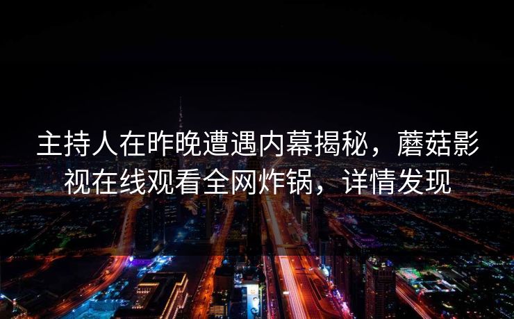 主持人在昨晚遭遇内幕揭秘，蘑菇影视在线观看全网炸锅，详情发现