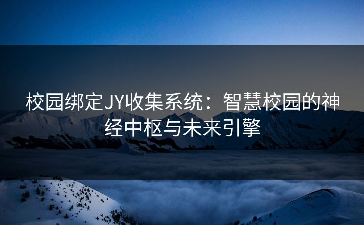 校园绑定JY收集系统：智慧校园的神经中枢与未来引擎