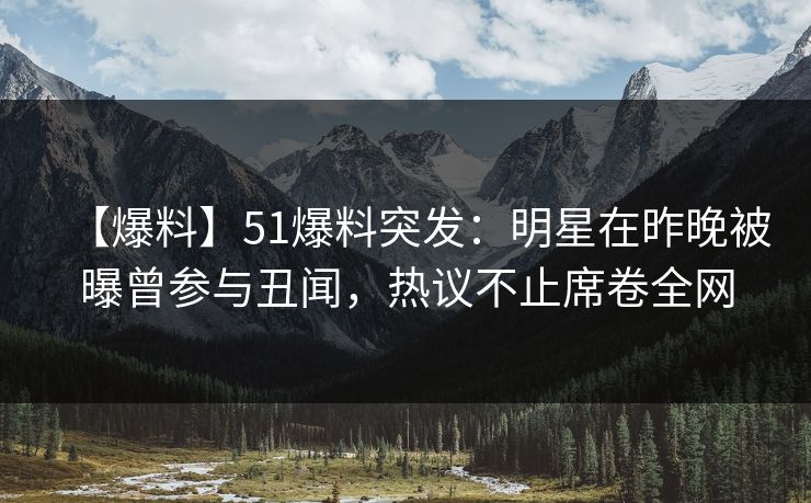 【爆料】51爆料突发：明星在昨晚被曝曾参与丑闻，热议不止席卷全网