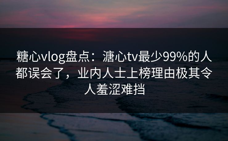 糖心vlog盘点：溏心tv最少99%的人都误会了，业内人士上榜理由极其令人羞涩难挡