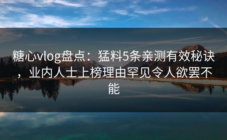 糖心vlog盘点：猛料5条亲测有效秘诀，业内人士上榜理由罕见令人欲罢不能