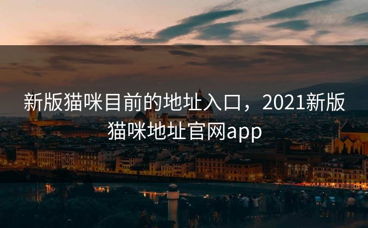 新版猫咪目前的地址入口，2021新版猫咪地址官网app