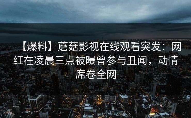 【爆料】蘑菇影视在线观看突发:网红在凌晨三点被曝曾参与丑闻,动情席卷全网