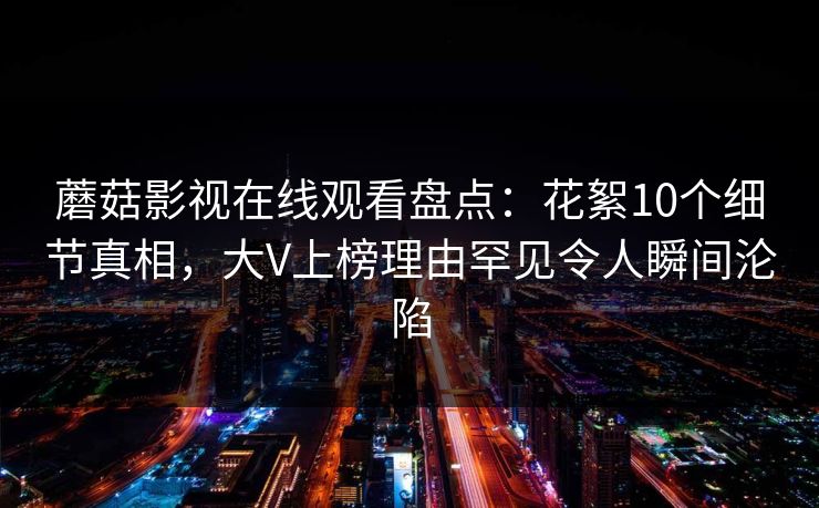 蘑菇影视在线观看盘点:花絮10个细节真相,大V上榜理由罕见令人瞬间沦陷