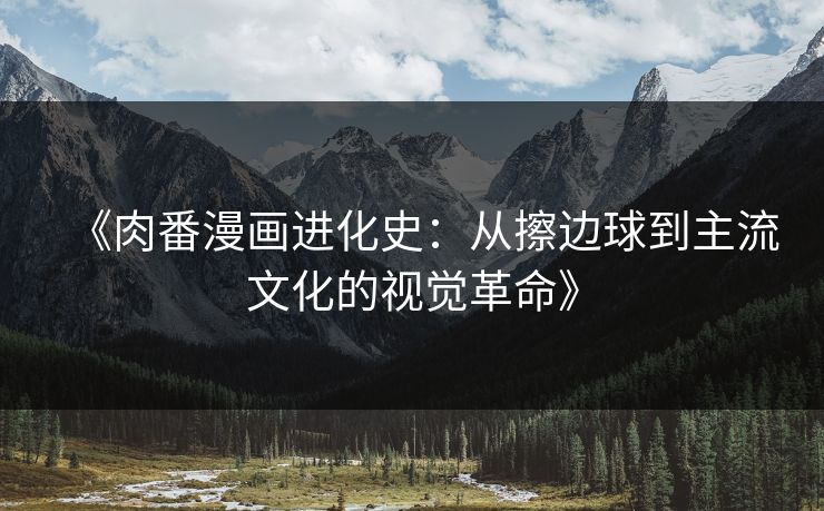 《肉番漫画进化史:从擦边球到主流文化的视觉革命》 《肉番漫画进化史:从擦边球到主流文化的视觉革命》