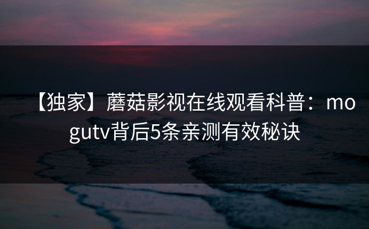 【独家】蘑菇影视在线观看科普：mogutv背后5条亲测有效秘诀