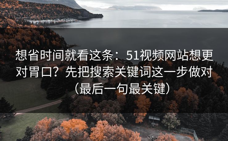 详细阅读:想省时间就看这条:51视频网站想更对胃口?先把搜索关键词这一步做对(最后一句最关键) 想省时间就看这条:51视频网站想更对胃口?先把搜索关键词这一步做对(最后一句最关键)