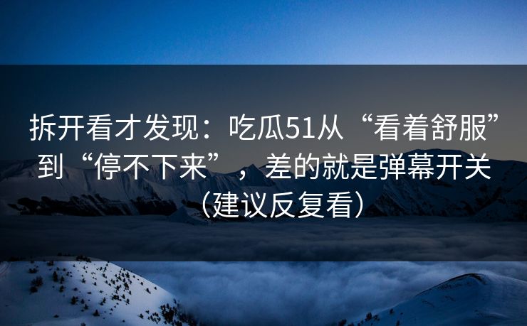 拆开看才发现:吃瓜51从“看着舒服”到“停不下来”,差的就是弹幕开关(建议反复看) 拆开看才发现:吃瓜51从“看着舒服”到“停不下来”,差的就是弹幕开关(建议反复看)