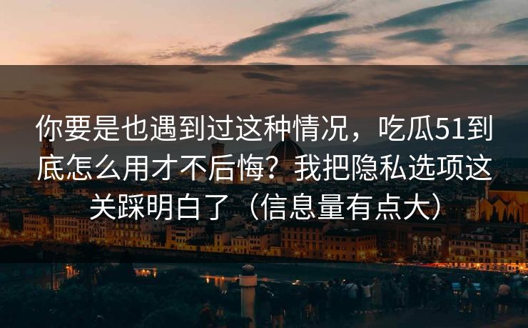 你要是也遇到过这种情况，吃瓜51到底怎么用才不后悔？我把隐私选项这关踩明白了（信息量有点大）
