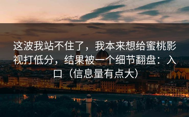 这波我站不住了，我本来想给蜜桃影视打低分，结果被一个细节翻盘：入口（信息量有点大）
