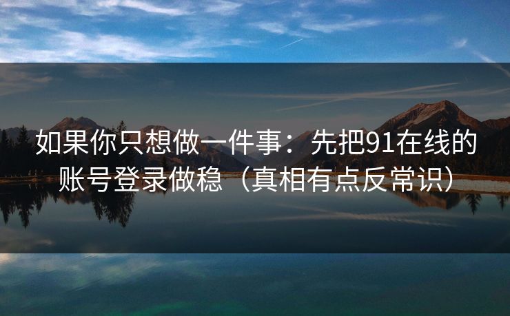 如果你只想做一件事：先把91在线的账号登录做稳（真相有点反常识）