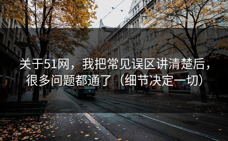 关于51网,我把常见误区讲清楚后,很多问题都通了(细节决定一切) 关于51网,我把常见误区讲清楚后,很多问题都通了(细节决定一切)