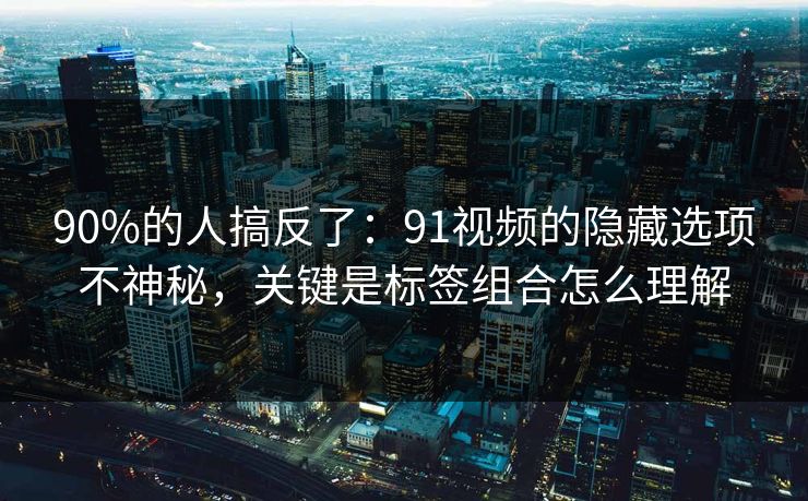 90%的人搞反了:91视频的隐藏选项不神秘,关键是标签组合怎么理解 90%的人搞反了:91视频的隐藏选项不神秘,关键是标签组合怎么理解