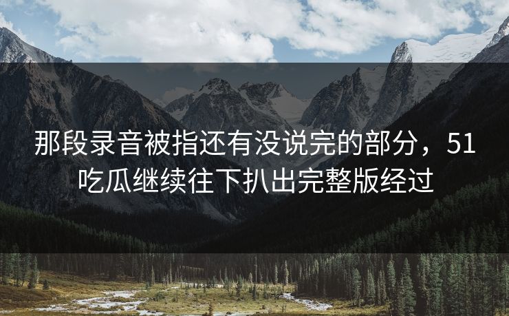 详细阅读:那段录音被指还有没说完的部分,51吃瓜继续往下扒出完整版经过 那段录音被指还有没说完的部分,51吃瓜继续往下扒出完整版经过