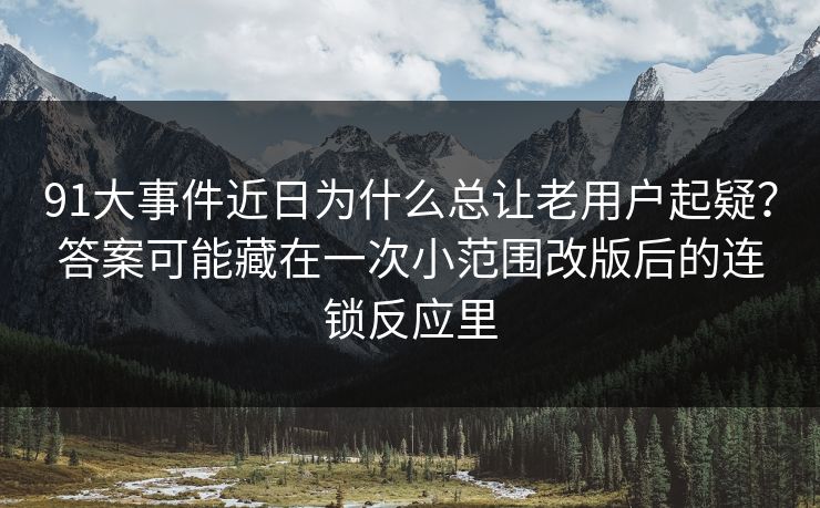 91大事件近日为什么总让老用户起疑？答案可能藏在一次小范围改版后的连锁反应里