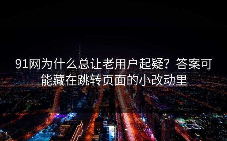 详细阅读:91网为什么总让老用户起疑?答案可能藏在跳转页面的小改动里 91网为什么总让老用户起疑?答案可能藏在跳转页面的小改动里